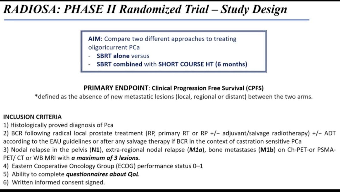 The RADIOSA trial showed a significant improvement in clinical progression rates for the group receiving six months of ADT combined with SBRT compared to SBRT alone. Most recurrences were oligorecurrent, with only 6 polymetastatic cases in group B (experimental) compared to 15 in group A. Nearly all patients in group B achieved testosterone recovery at one year, supporting the safety and efficacy of adding short-term ADT to SBRT. Upcoming analyses of quality-of-life questionnaires will help clarify patient-reported outcomes, while molecular studies on collected biological samples aim to identify genomic signatures to refine risk stratification and guide personalized treatment in oligometastatic prostate cancer.